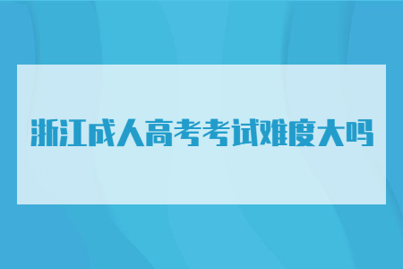 浙江省成人高考考试难度大吗?(图1)